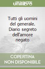 Tutti gli uomini del generale. Diario segreto dell'amore negato