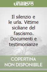 Il silenzio e le urla. Vittime siciliane del fascismo. Documenti e testimonianze libro