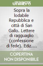 Sopra la lodabile Repubblica e città di San Gallo. Lettere di ragguaglio (confessione di fede). Ediz. italiana e tedesca libro