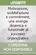 Motivazione, soddisfazione e commitment, una sinergia dinamica e funzionale al successo organizzativo libro