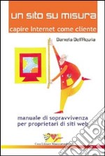 Un sito su misura. Capire Internet come cliente. Manuale di sopravvivenza per proprietari di siti web