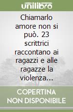 Chiamarlo amore non si può. 23 scrittrici raccontano ai ragazzi e alle ragazze la violenza contro le donne libro