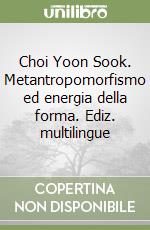 Choi Yoon Sook. Metantropomorfismo ed energia della forma. Ediz. multilingue libro