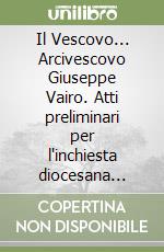 Il Vescovo... Arcivescovo Giuseppe Vairo. Atti preliminari per l'inchiesta diocesana nelle sue diocesi libro