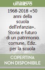 1968-2018 «50 anni della scuola dell'infanzia». Storia e futuro di un patrimonio comune. Ediz. per la scuola libro