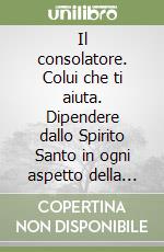 Il consolatore. Colui che ti aiuta. Dipendere dallo Spirito Santo in ogni aspetto della vita libro