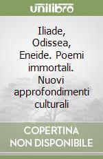 Iliade, Odissea, Eneide. Poemi immortali. Nuovi approfondimenti culturali libro