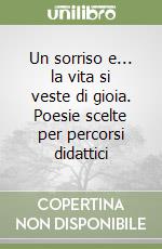 Un sorriso e... la vita si veste di gioia. Poesie scelte per percorsi didattici libro