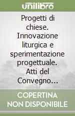 Progetti di chiese. Innovazione liturgica e sperimentazione progettuale. Atti del Convegno (marzo-aprile 2006) libro