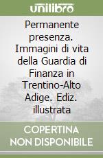 Permanente presenza. Immagini di vita della Guardia di Finanza in Trentino-Alto Adige. Ediz. illustrata libro