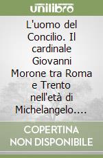 L'uomo del Concilio. Il cardinale Giovanni Morone tra Roma e Trento nell'età di Michelangelo. Ediz. illustrata libro