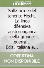 Sulle orme del tenente Hecht. La linea difensiva austo-ungarica nella grande guerra... Ediz. italiana e tedesca libro