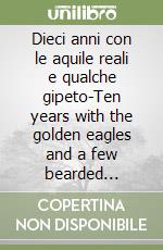 Dieci anni con le aquile reali e qualche gipeto-Ten years with the golden eagles and a few bearded vultures. Ediz. bilingue