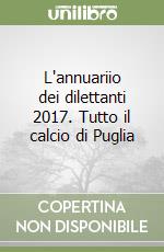 L'annuariio dei dilettanti 2017. Tutto il calcio di Puglia libro