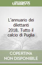 L'annuario dei dilettanti 2018. Tutto il calcio di Puglia libro