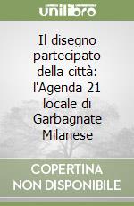 Il disegno partecipato della città: l'Agenda 21 locale di Garbagnate Milanese libro