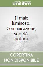 Il male luminoso. Comunicazione, società, politica libro