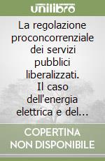 La regolazione proconcorrenziale dei servizi pubblici liberalizzati. Il caso dell'energia elettrica e del gas libro