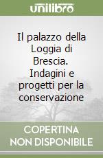 Il palazzo della Loggia di Brescia. Indagini e progetti per la conservazione libro