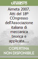 Aimeta 2007. Atti del 18º COngresso dell'Associazione italiana di meccanica teorica e applicata. Ediz. inglese libro