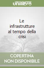 Le infrastrutture al tempo della crisi libro