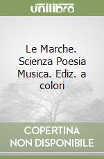 Le Marche. Scienza Poesia Musica. Ediz. a colori libro