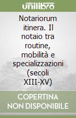 Notariorum itinera. Il notaio tra routine, mobilità e specializzazioni (secoli XIII-XV) libro