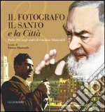 Il fotografo, il santo e la città. Padre Pio negli scatti di Gaetano Mastrorilli. Ediz. illustrata libro