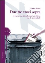 Due tre croci sopra. Romanzo sui percolati della politica con la p invisibile libro