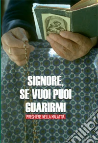 Signore se vuoi puoi guarirmi. Preghiere nella malattia libro