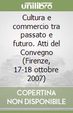 Cultura e commercio tra passato e futuro. Atti del Convegno (Firenze, 17-18 ottobre 2007) libro