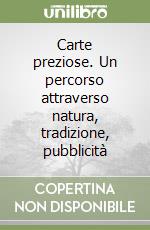 Carte preziose. Un percorso attraverso natura, tradizione, pubblicità libro