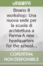 Binario 8 workshop: Una nuova sede per la scuola di architettura a Parma-A new headquarters for the school of architecture in Parma libro