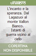 L'incanto e la speranza. Dal Lagazuoi al monte Vallon Bianco. Istanti di guerra vicino al cielo libro