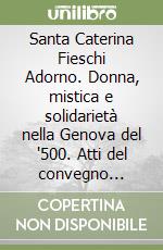 Santa Caterina Fieschi Adorno. Donna, mistica e solidarietà nella Genova del '500. Atti del convegno internazionale