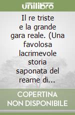 Il re triste e la grande gara reale. (Una favolosa lacrimevole storia saponata del reame di cartone) libro