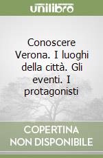 Conoscere Verona. I luoghi della città. Gli eventi. I protagonisti libro