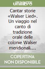 Cantar storie «Walser Lied». Un viaggio nel canto di tradizione orale delle colonie Walser meridionali. Ediz. italiana e tedesca. Con CD-Audio libro