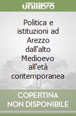 Politica e istituzioni ad Arezzo dall'alto Medioevo all'età contemporanea libro