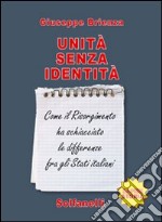 Unità senza identità. Come il Risorgimento ha schiacciato le differenze fra gli Stati italiani libro