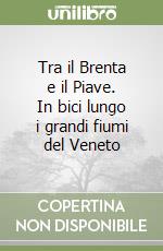 Tra il Brenta e il Piave. In bici lungo i grandi fiumi del Veneto libro