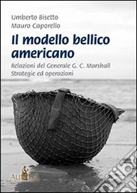Il modello bellico americano. Relazioni del generale G. C. Marshall. Strategie ed operazioni libro