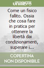 Come un fisico fallito. Ossia che cosa fare in pratica per ottenere la libertà dai condizionamenti, superare i confini dell'ordinario e innovare per davvero... libro