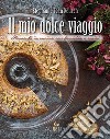 Il mio dolce viaggio. Momenti in cucina con famiglia e amici libro