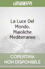 La Luce Del Mondo. Maioliche Mediterranee libro