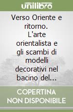 Verso Oriente e ritorno. L'arte orientalista e gli scambi di modelli decorativi nel bacino del Mediterraneo. Ediz. illustrata libro