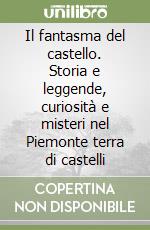 Il fantasma del castello. Storia e leggende, curiosità e misteri nel Piemonte terra di castelli libro