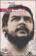 Il Che inedito. Il Guevara sconosciuto, anche a Cuba libro