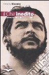 Il Che inedito. Il Guevara sconosciuto, anche a Cuba libro
