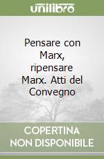 Pensare con Marx, ripensare Marx. Atti del Convegno libro